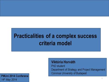 Practicalities of a complex success criteria model Viktória Horváth PhD student Department of Strategy and Project Management Corvinus University of Budapest.