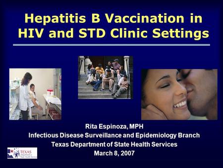 Hepatitis B Vaccination in HIV and STD Clinic Settings Rita Espinoza, MPH Infectious Disease Surveillance and Epidemiology Branch Texas Department of State.