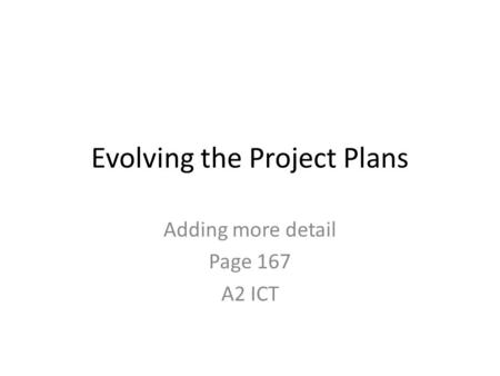 Evolving the Project Plans Adding more detail Page 167 A2 ICT.