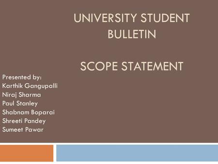 UNIVERSITY STUDENT BULLETIN SCOPE STATEMENT Presented by: Karthik Gangupalli Niraj Sharma Paul Stanley Shabnam Boparai Shreeti Pandey Sumeet Pawar.