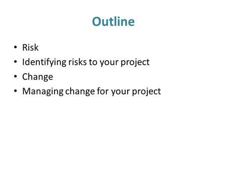 Outline Risk Identifying risks to your project Change Managing change for your project.