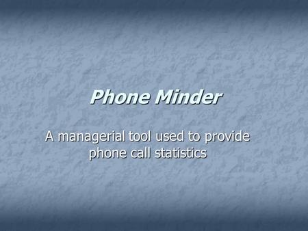 Phone Minder A managerial tool used to provide phone call statistics.