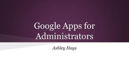 Google Apps for Administrators Ashley Hays. Agenda ● Increase organization o Gmail, search options, calendar ● Increase communication o Staff, parents,