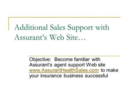 Additional Sales Support with Assurant’s Web Site… Objective: Become familiar with Assurant’s agent support Web site  to make.