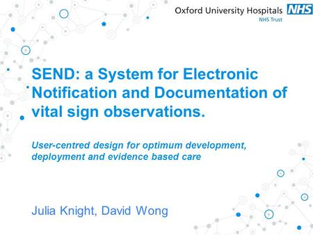 Julia Knight, David Wong SEND: a System for Electronic Notification and Documentation of vital sign observations. User-centred design for optimum development,