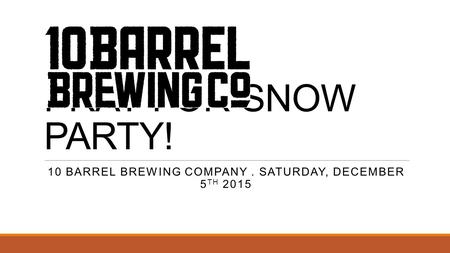 PRAY FOR SNOW PARTY! 10 BARREL BREWING COMPANY. SATURDAY, DECEMBER 5 TH 2015.