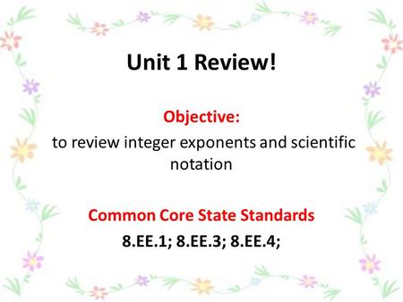 Unit 1 Review! Objective: to review integer exponents and scientific notation Common Core State Standards 8.EE.1; 8.EE.3; 8.EE.4;