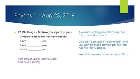 Physics 1 – Aug 23, 2016  P3 Challenge – Do Now (on slips of paper) Complete these meter stick equivalences: 1 m = _____________ cm 1 m = _____________.