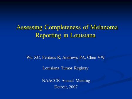 NAACCR Annual Meeting Detroit, 2007 Assessing Completeness of Melanoma Reporting in Louisiana Wu XC, Ferdaus R, Andrews PA, Chen VW Louisiana Tumor Registry.