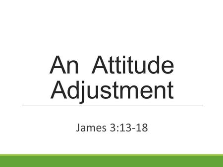 An Attitude Adjustment James 3:13-18. How is your attitude? James 3:13-18 (NKJV) 13 Who is wise and understanding among you? Let him show by good conduct.