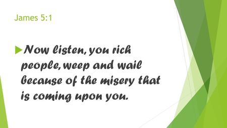 James 5:1  Now listen, you rich people, weep and wail because of the misery that is coming upon you.