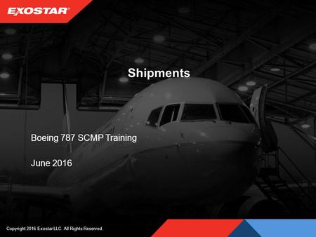 Shipments Boeing 787 SCMP Training June 2016 Copyright 2016 Exostar LLC. All Rights Reserved.