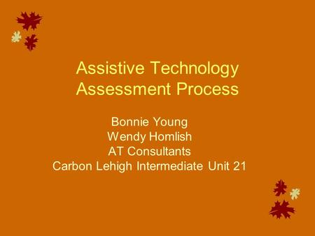 Assistive Technology Assessment Process Bonnie Young Wendy Homlish AT Consultants Carbon Lehigh Intermediate Unit 21.