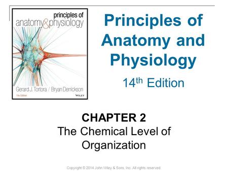 CHAPTER 2 The Chemical Level of Organization Copyright © 2014 John Wiley & Sons, Inc. All rights reserved. Principles of Anatomy and Physiology 14 th Edition.