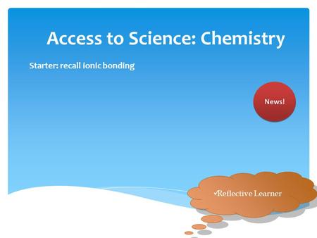 Access to Science: Chemistry Starter: recall ionic bonding News! Reflective Learner.