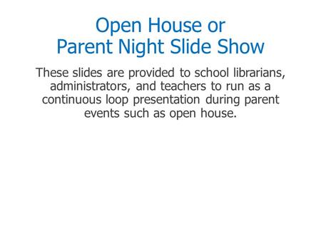 Open House or Parent Night Slide Show These slides are provided to school librarians, administrators, and teachers to run as a continuous loop presentation.