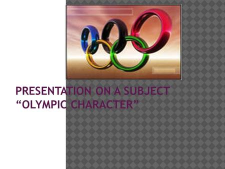 PRESENTATION ON A SUBJECT “OLYMPIC CHARACTER”. In ancient times, in order to identify the strong, clever and hardy, decided to hold competitions, which.