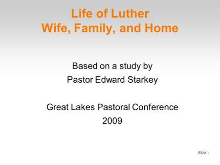 Slide 1 Life of Luther Wife, Family, and Home Based on a study by Pastor Edward Starkey Great Lakes Pastoral Conference 2009.