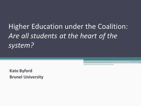 Higher Education under the Coalition: Are all students at the heart of the system? Kate Byford Brunel University.