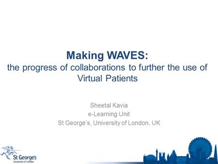 Making WAVES: the progress of collaborations to further the use of Virtual Patients Sheetal Kavia e-Learning Unit St George’s, University of London, UK.