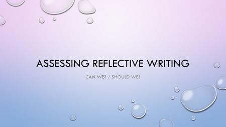 ASSESSING REFLECTIVE WRITING CAN WE? / SHOULD WE?.