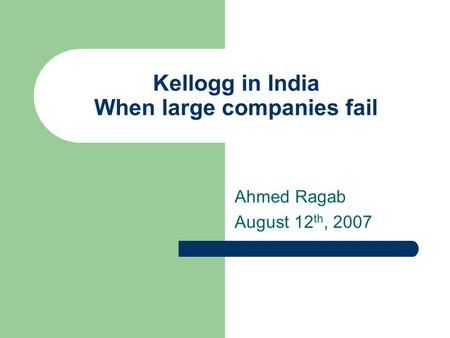 Kellogg in India When large companies fail Ahmed Ragab August 12 th, 2007.