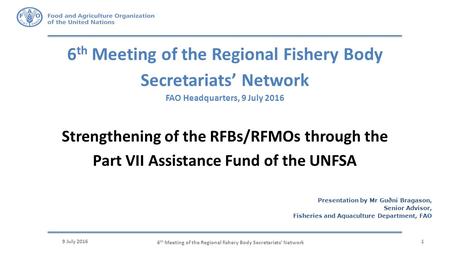 6 th Meeting of the Regional Fishery Body Secretariats’ Network FAO Headquarters, 9 July 2016 9 July 20161 Strengthening of the RFBs/RFMOs through the.