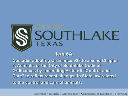 Innovation ◊ Integrity ◊ Accountability ◊ Commitment to Excellence ◊ Teamwork Item 6A Consider adopting Ordinance 923 to amend Chapter 4, Animals, of the.