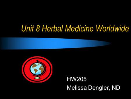 Unit 8 Herbal Medicine Worldwide HW205 Melissa Dengler, ND.