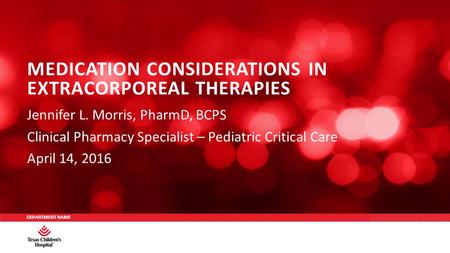 DEPARTMENT NAME Jennifer L. Morris, PharmD, BCPS Clinical Pharmacy Specialist – Pediatric Critical Care April 14, 2016 MEDICATION CONSIDERATIONS IN EXTRACORPOREAL.