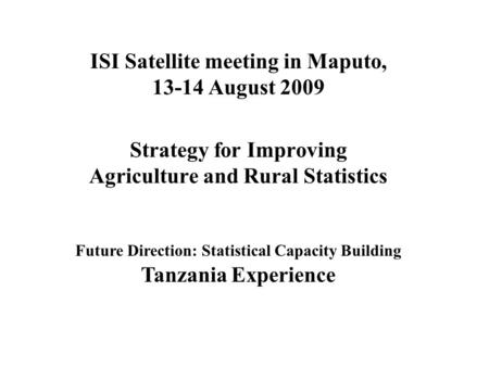 ISI Satellite meeting in Maputo, 13-14 August 2009 Strategy for Improving Agriculture and Rural Statistics Future Direction: Statistical Capacity Building.