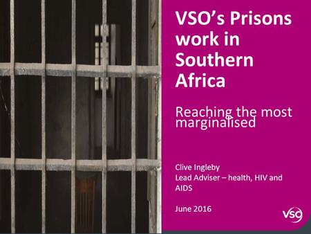 1 Reaching the most marginalised VSO’s Prisons work in Southern Africa Clive Ingleby Lead Adviser – health, HIV and AIDS June 2016.