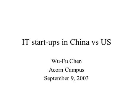 IT start-ups in China vs US Wu-Fu Chen Acorn Campus September 9, 2003.