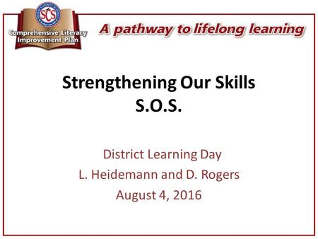 Strengthening Our Skills S.O.S. District Learning Day L. Heidemann and D. Rogers August 4, 2016.