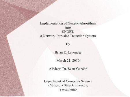 Implementation of Genetic Algorithms into SNORT, a Network Intrusion Detection System By Brian E. Lavender March 21, 2010 Advisor: Dr. Scott Gordon Department.