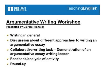 Argumentative Writing Workshop Presented by Deirdre Nicholas Writing in general Discussion about different approaches to writing an argumentative essay.