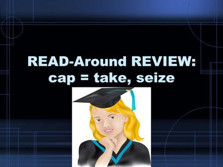 READ-Around REVIEW: cap = take, seize. What is the root that means to take or seize?What is the root that means to take or seize?