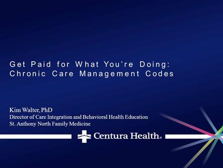 Get Paid for What You’re Doing: Chronic Care Management Codes Kim Walter, PhD Director of Care Integration and Behavioral Health Education St. Anthony.