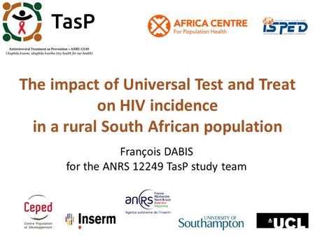 The impact of Universal Test and Treat on HIV incidence in a rural South African population François DABIS for the ANRS 12249 TasP study team.