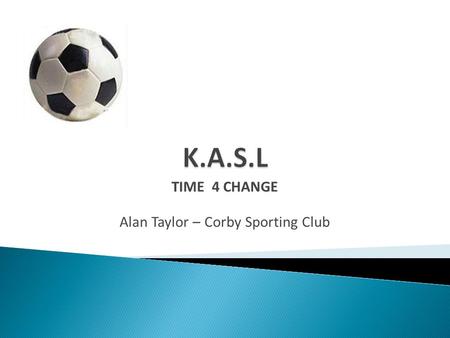 TIME 4 CHANGE Alan Taylor – Corby Sporting Club. Time 4 Change  If you’re in the penalty area and don’t know what to do with the ball, put it in the.