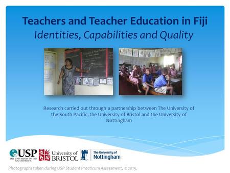 Teachers and Teacher Education in Fiji Identities, Capabilities and Quality Research carried out through a partnership between The University of the South.