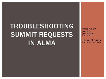 Kate Cabe Western Washington University Jesse Thomas University of Idaho TROUBLESHOOTING SUMMIT REQUESTS IN ALMA.