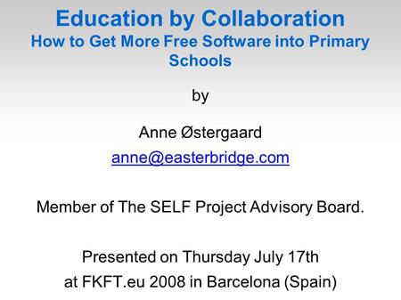 Education by Collaboration How to Get More Free Software into Primary Schools by Anne Østergaard Member of The SELF Project Advisory.