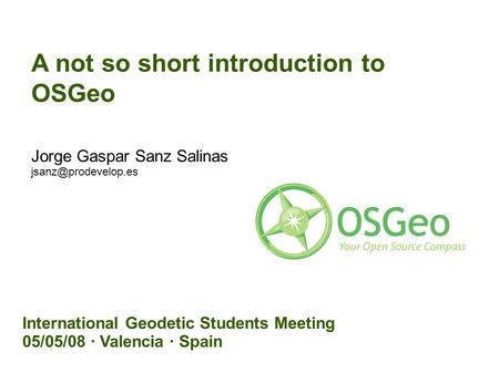 A not so short introduction to OSGeo Jorge Gaspar Sanz Salinas International Geodetic Students Meeting 05/05/08 · Valencia · Spain.