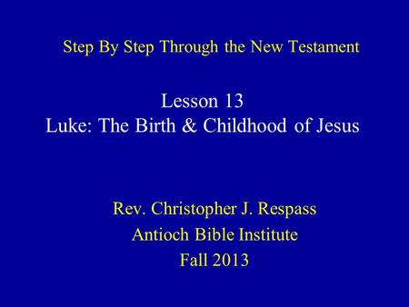 Step By Step Through the New Testament Rev. Christopher J. Respass Antioch Bible Institute Fall 2013 Lesson 13 Luke: The Birth & Childhood of Jesus.