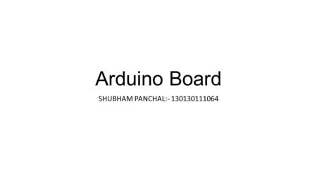 Arduino Board SHUBHAM PANCHAL:- 130130111064. What is an Arduino? A microcontroller board + programming IDE Microcontrollers & Robotics.