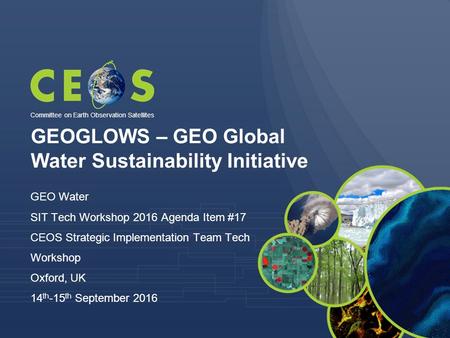 GEOGLOWS – GEO Global Water Sustainability Initiative GEO Water SIT Tech Workshop 2016 Agenda Item #17 CEOS Strategic Implementation Team Tech Workshop.