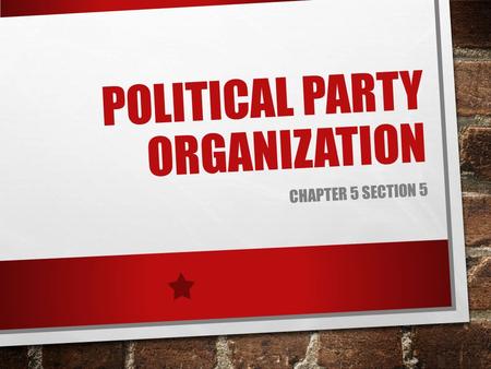 POLITICAL PARTY ORGANIZATION CHAPTER 5 SECTION 5.