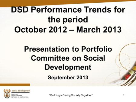 Building a Caring Society. Together 1 DSD Performance Trends for the period October 2012 – March 2013 Presentation to Portfolio Committee on Social Development.