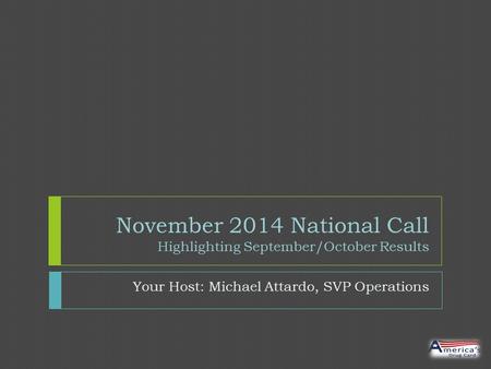 November 2014 National Call Highlighting September/October Results Your Host: Michael Attardo, SVP Operations.